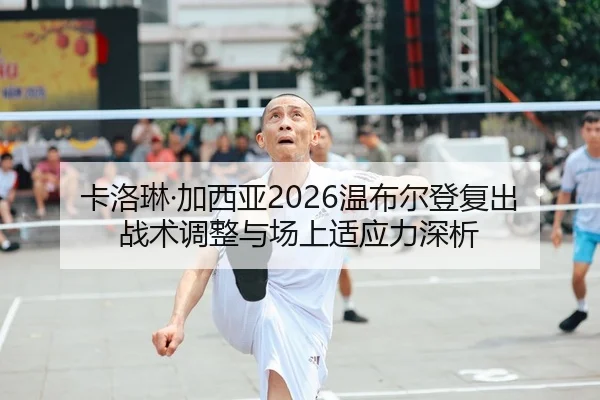 卡洛琳·加西亚2026温布尔登复出 战术调整与场上适应力深析