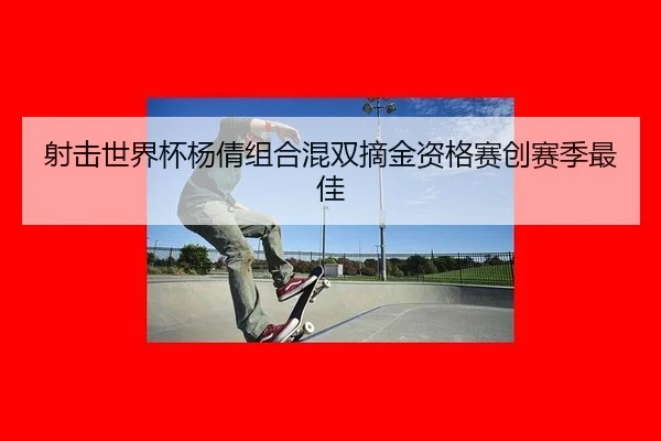射击世界杯杨倩组合混双摘金资格赛创赛季最佳